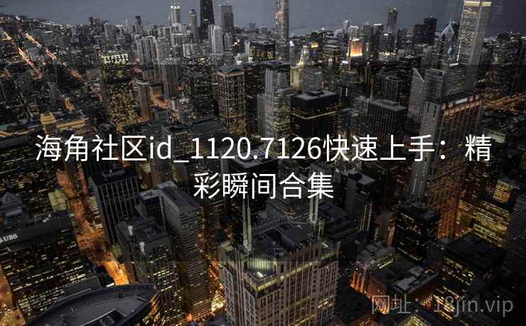 海角社区id_1120.7126快速上手：精彩瞬间合集
