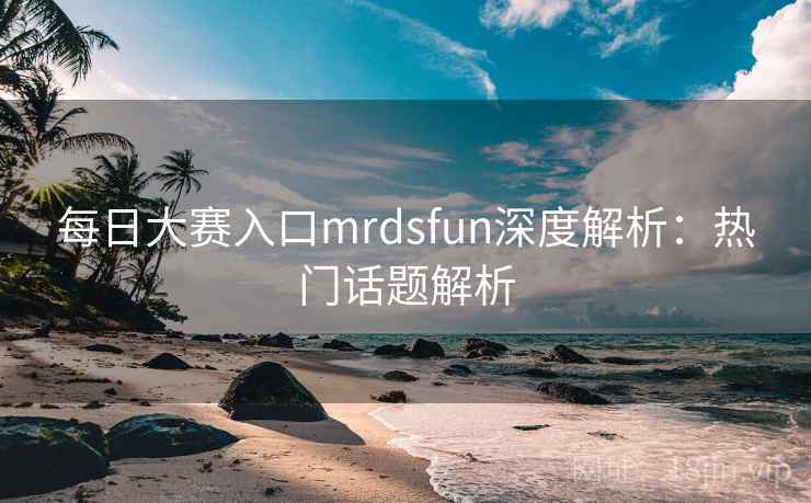 每日大赛入口mrdsfun深度解析：热门话题解析  第2张