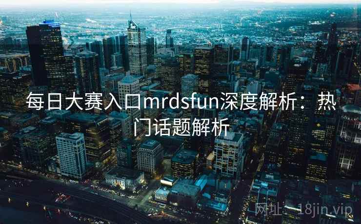 每日大赛入口mrdsfun深度解析：热门话题解析  第1张