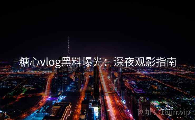 糖心vlog黑料曝光：深夜观影指南