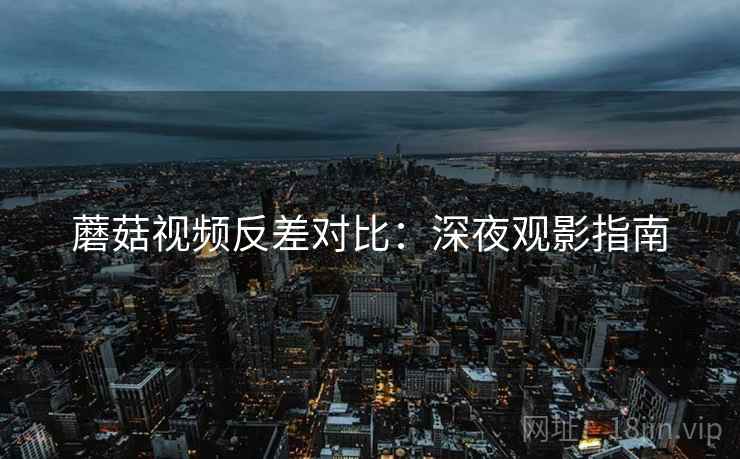 蘑菇视频反差对比：深夜观影指南
