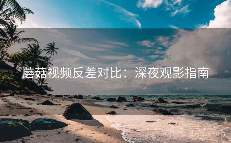 蘑菇视频反差对比：深夜观影指南  第2张