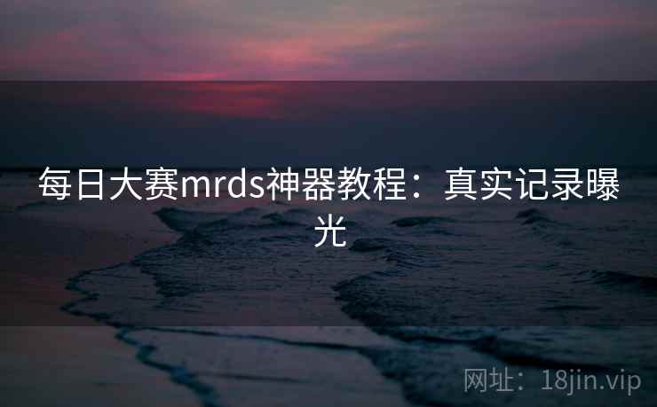每日大赛mrds神器教程：真实记录曝光