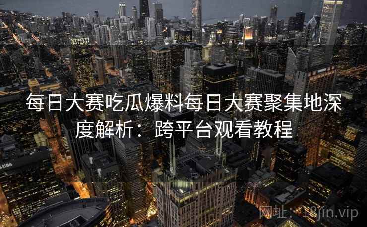 每日大赛吃瓜爆料每日大赛聚集地深度解析：跨平台观看教程  第2张