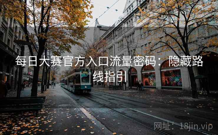 每日大赛官方入口流量密码：隐藏路线指引