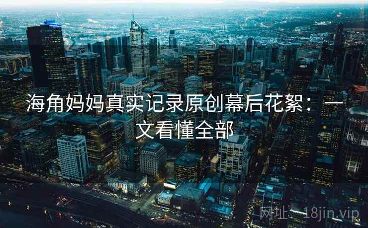 海角妈妈真实记录原创幕后花絮：一文看懂全部