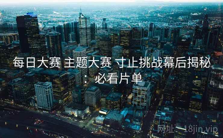 每日大赛 主题大赛 寸止挑战幕后揭秘：必看片单