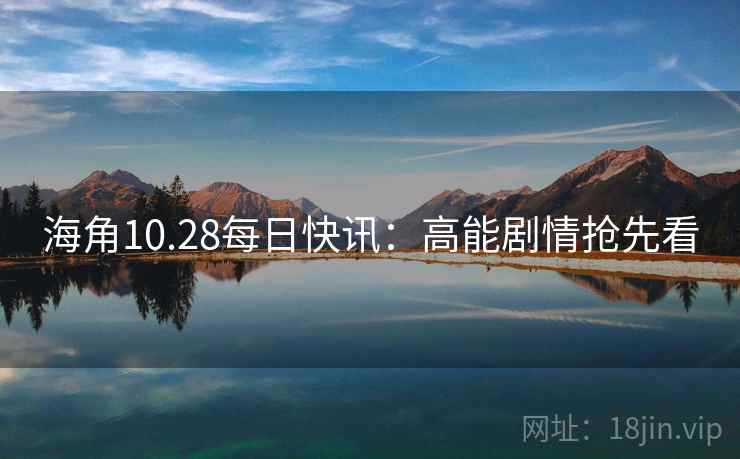 海角10.28每日快讯：高能剧情抢先看