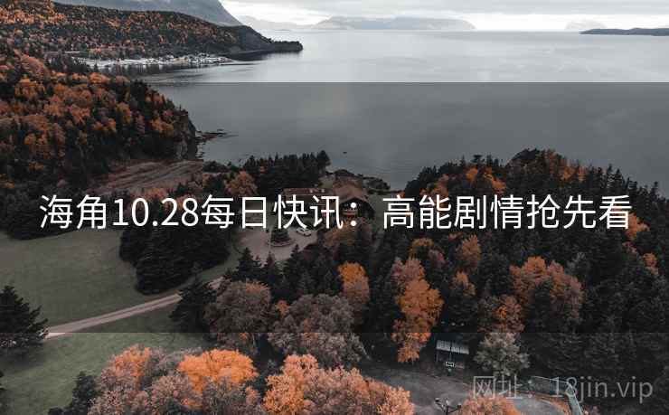 海角10.28每日快讯：高能剧情抢先看