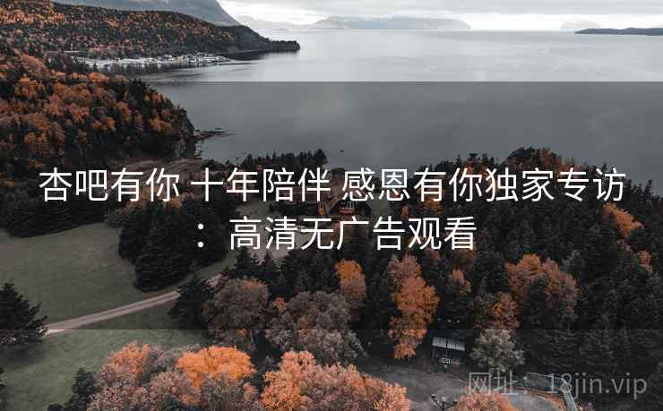 杏吧有你 十年陪伴 感恩有你独家专访：高清无广告观看