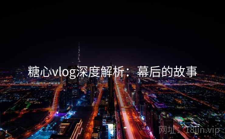 糖心vlog深度解析：幕后的故事