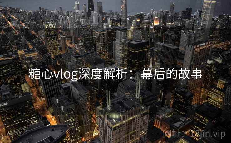 糖心vlog深度解析：幕后的故事