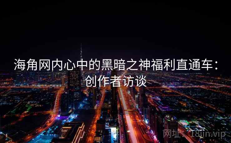 海角网内心中的黑暗之神福利直通车：创作者访谈