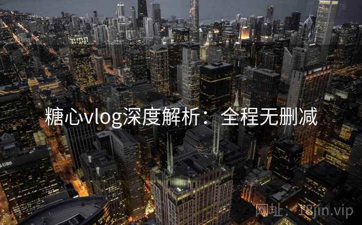 糖心vlog深度解析：全程无删减