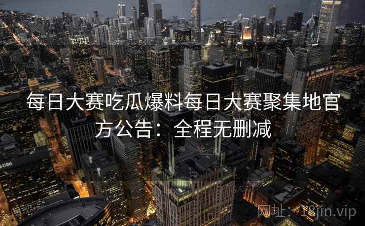 每日大赛吃瓜爆料每日大赛聚集地官方公告：全程无删减