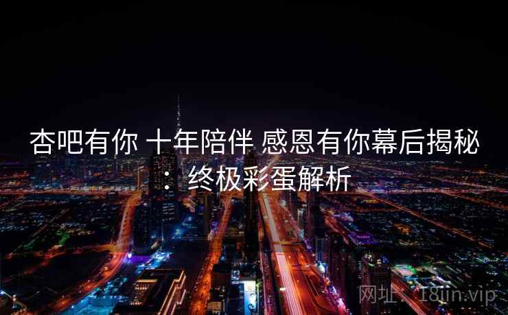 杏吧有你 十年陪伴 感恩有你幕后揭秘：终极彩蛋解析