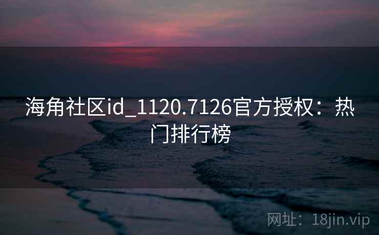 海角社区id_1120.7126官方授权：热门排行榜