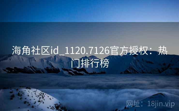 海角社区id_1120.7126官方授权：热门排行榜