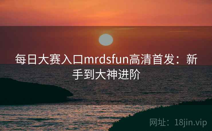 每日大赛入口mrdsfun高清首发：新手到大神进阶