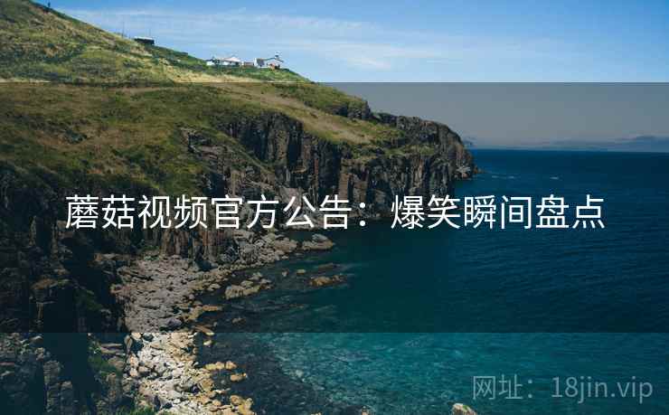 蘑菇视频官方公告：爆笑瞬间盘点