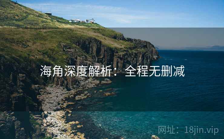 海角深度解析：全程无删减