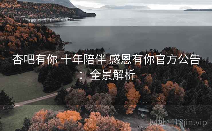 杏吧有你 十年陪伴 感恩有你官方公告：全景解析