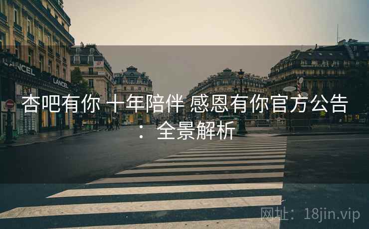 杏吧有你 十年陪伴 感恩有你官方公告：全景解析