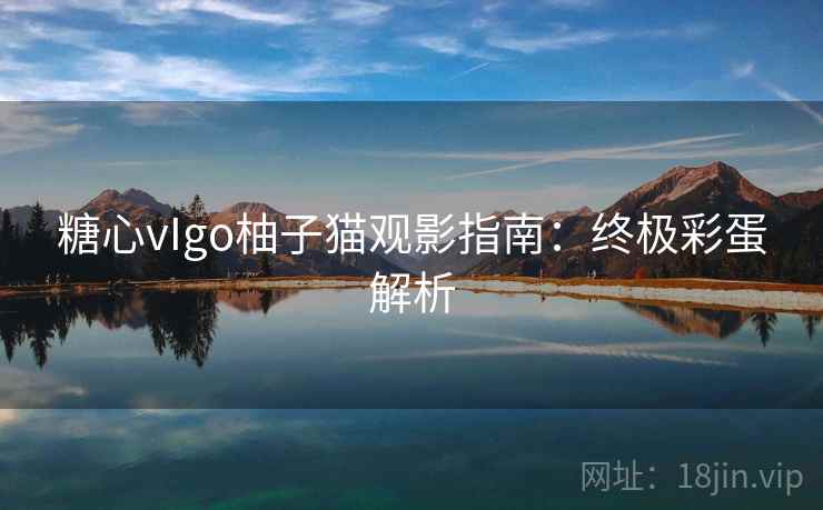 糖心vIgo柚子猫观影指南：终极彩蛋解析