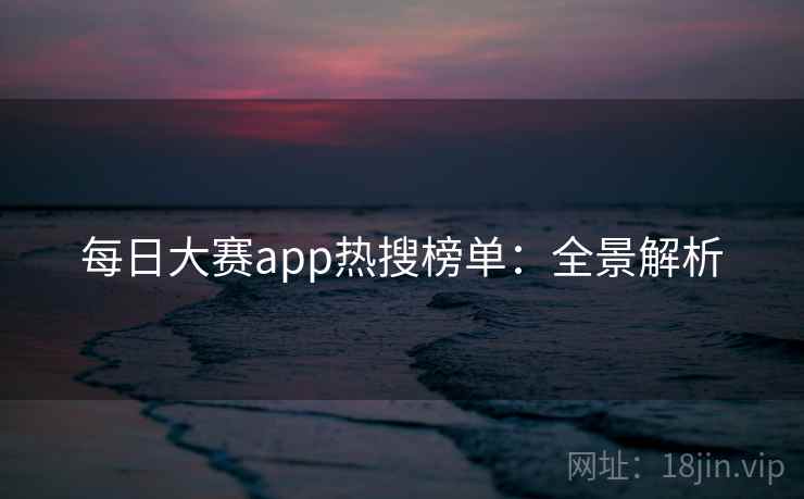 每日大赛app热搜榜单：全景解析