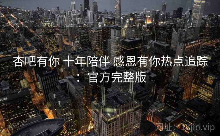 杏吧有你 十年陪伴 感恩有你热点追踪：官方完整版