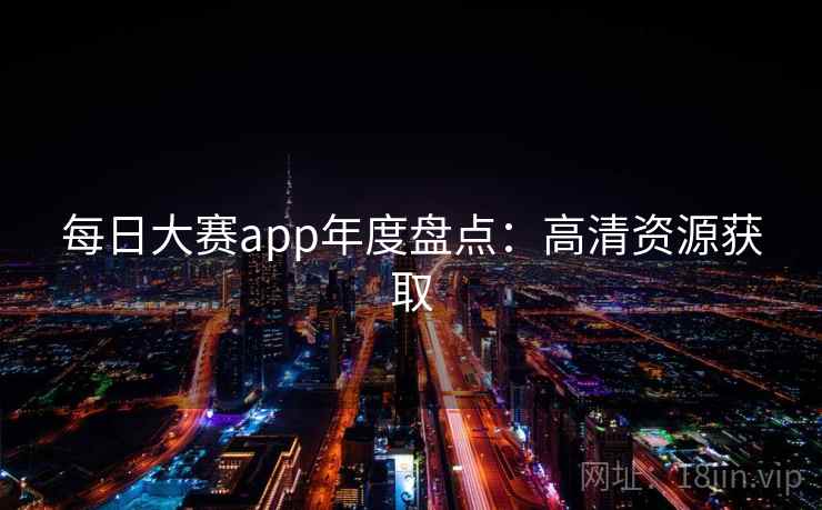 每日大赛app年度盘点：高清资源获取