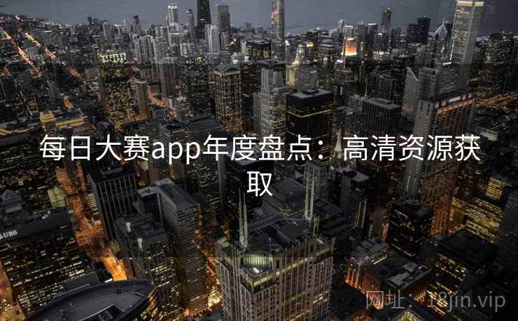 每日大赛app年度盘点：高清资源获取