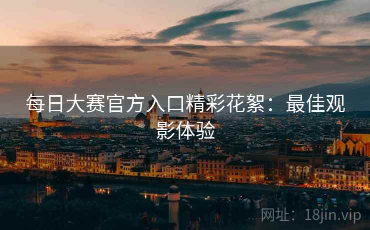 每日大赛官方入口精彩花絮：最佳观影体验