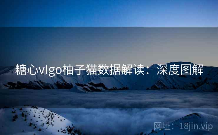 糖心vIgo柚子猫数据解读：深度图解