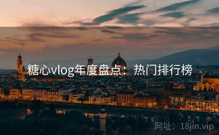 糖心vlog年度盘点：热门排行榜