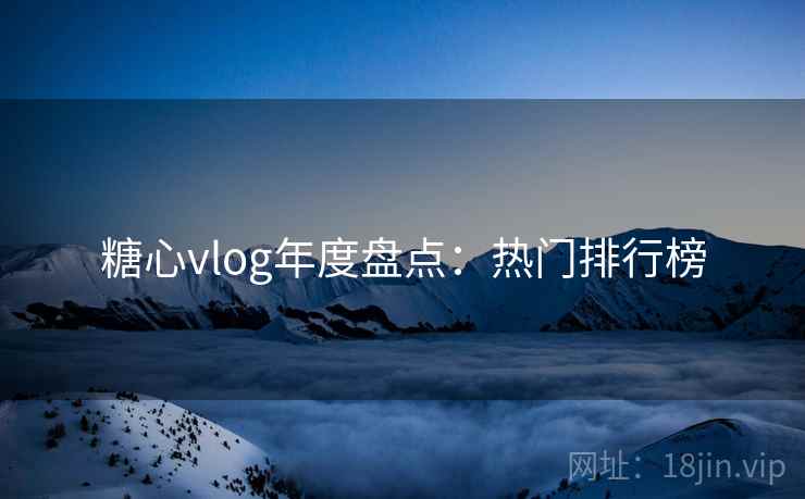 糖心vlog年度盘点：热门排行榜