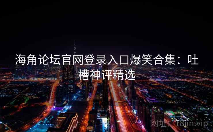 海角论坛官网登录入口爆笑合集：吐槽神评精选