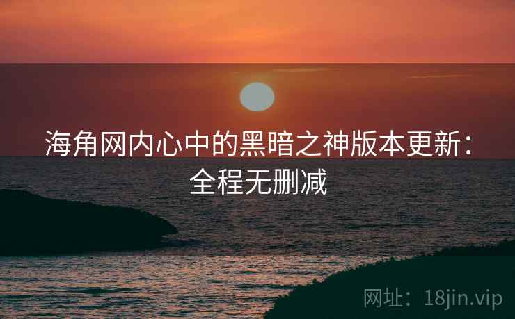 海角网内心中的黑暗之神版本更新：全程无删减