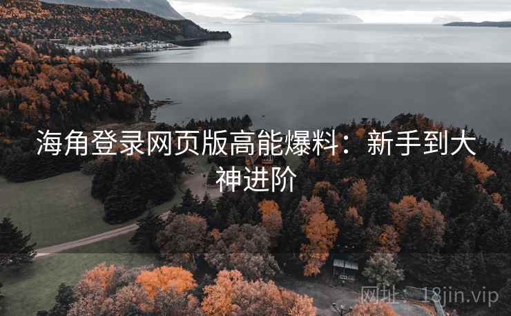 海角登录网页版高能爆料：新手到大神进阶