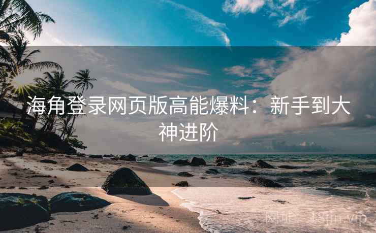 海角登录网页版高能爆料：新手到大神进阶