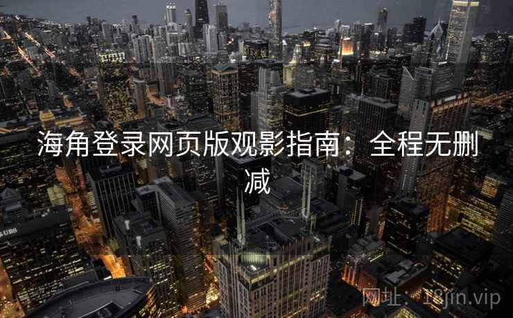 海角登录网页版观影指南：全程无删减