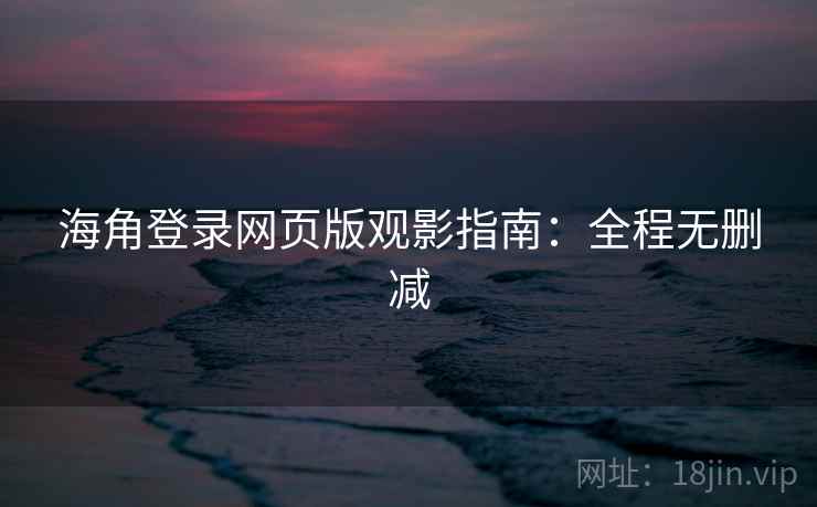 海角登录网页版观影指南：全程无删减