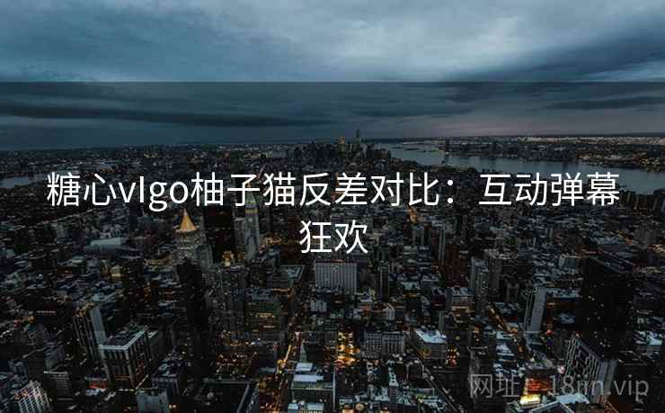 糖心vIgo柚子猫反差对比：互动弹幕狂欢
