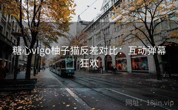 糖心vIgo柚子猫反差对比：互动弹幕狂欢