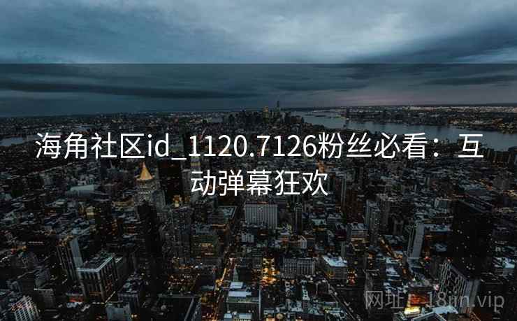 海角社区id_1120.7126粉丝必看：互动弹幕狂欢