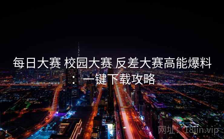 每日大赛 校园大赛 反差大赛高能爆料：一键下载攻略