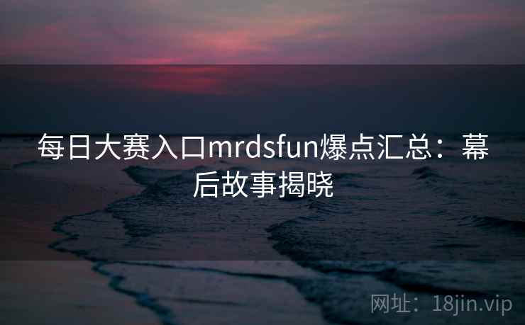 每日大赛入口mrdsfun爆点汇总：幕后故事揭晓