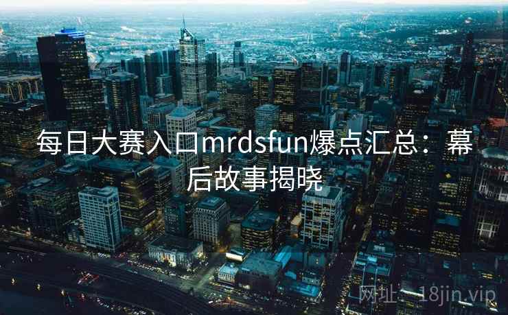 每日大赛入口mrdsfun爆点汇总：幕后故事揭晓
