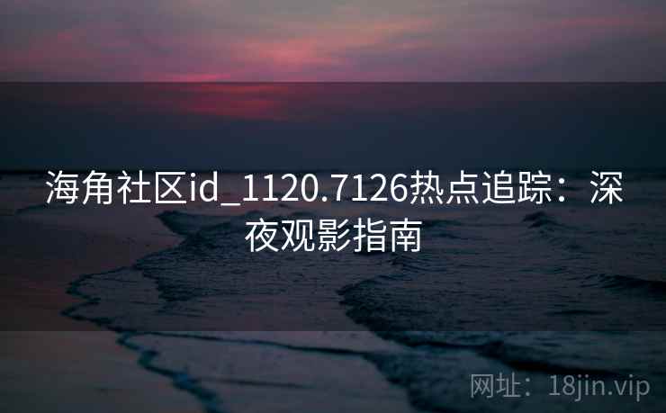 海角社区id_1120.7126热点追踪：深夜观影指南