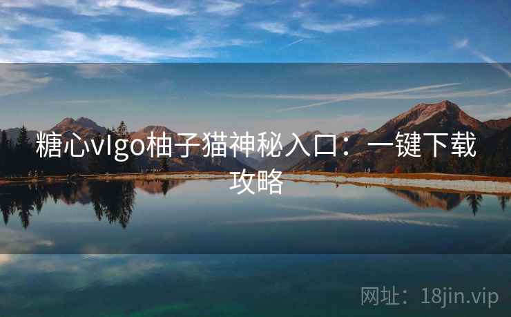 糖心vIgo柚子猫神秘入口：一键下载攻略